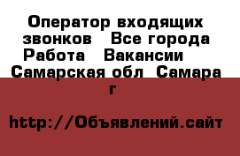  Оператор входящих звонков - Все города Работа » Вакансии   . Самарская обл.,Самара г.